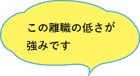 この離職の低さが強みです